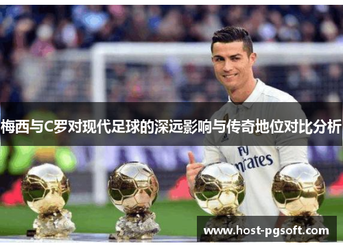 梅西与C罗对现代足球的深远影响与传奇地位对比分析