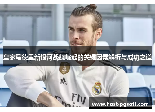 皇家马德里新银河战舰崛起的关键因素解析与成功之道