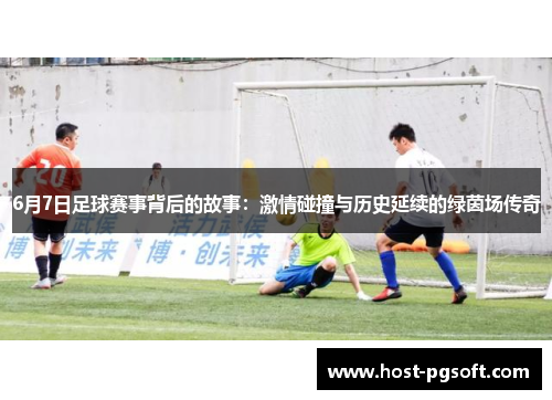 6月7日足球赛事背后的故事：激情碰撞与历史延续的绿茵场传奇
