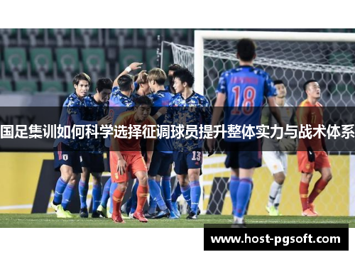国足集训如何科学选择征调球员提升整体实力与战术体系