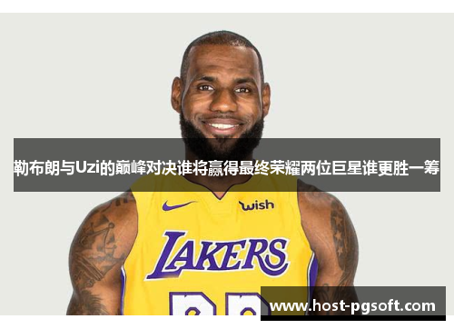 勒布朗与Uzi的巅峰对决谁将赢得最终荣耀两位巨星谁更胜一筹