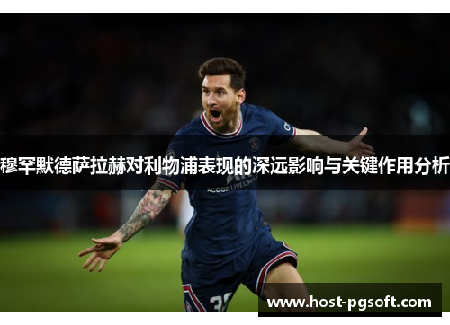 穆罕默德萨拉赫对利物浦表现的深远影响与关键作用分析