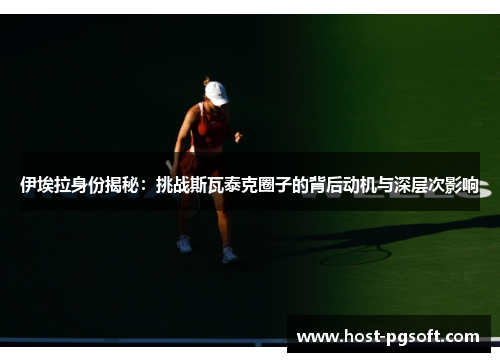 伊埃拉身份揭秘：挑战斯瓦泰克圈子的背后动机与深层次影响