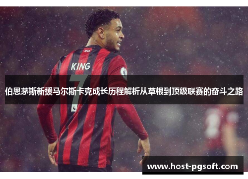 伯恩茅斯新援马尔斯卡克成长历程解析从草根到顶级联赛的奋斗之路