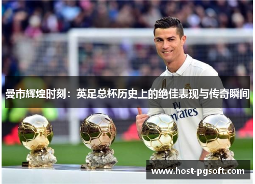 曼市辉煌时刻：英足总杯历史上的绝佳表现与传奇瞬间