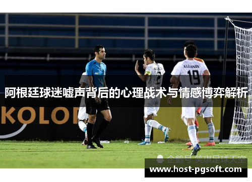 阿根廷球迷嘘声背后的心理战术与情感博弈解析