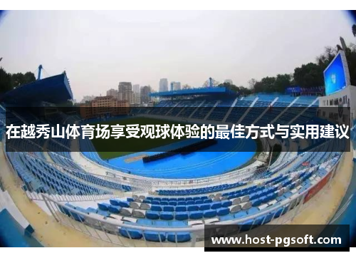 在越秀山体育场享受观球体验的最佳方式与实用建议