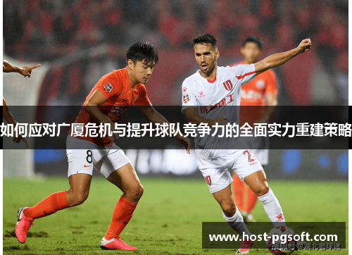 如何应对广厦危机与提升球队竞争力的全面实力重建策略