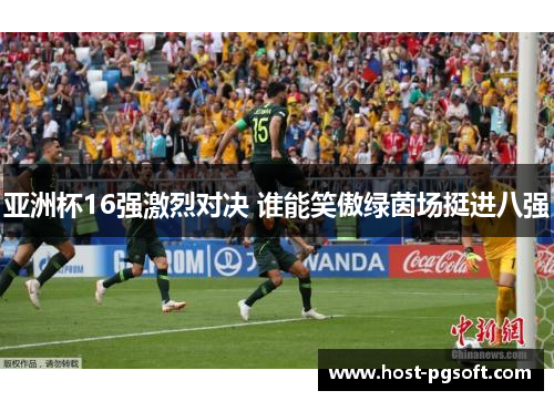 亚洲杯16强激烈对决 谁能笑傲绿茵场挺进八强