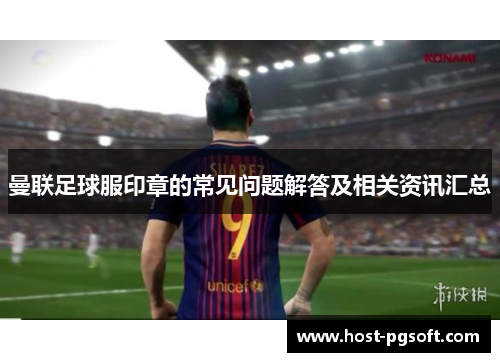 曼联足球服印章的常见问题解答及相关资讯汇总