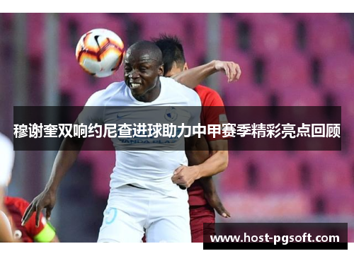 穆谢奎双响约尼查进球助力中甲赛季精彩亮点回顾