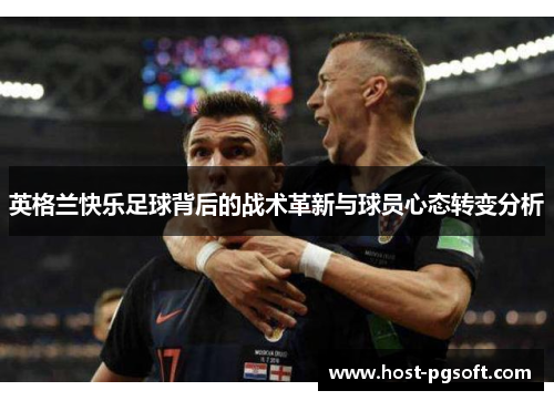 英格兰快乐足球背后的战术革新与球员心态转变分析