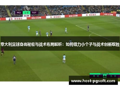 意大利足球身高秘密与战术布局解析：如何借力小个子与战术创新取胜