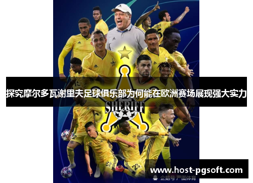探究摩尔多瓦谢里夫足球俱乐部为何能在欧洲赛场展现强大实力