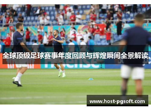 全球顶级足球赛事年度回顾与辉煌瞬间全景解读
