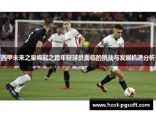 西甲未来之星崛起之路年轻球员面临的挑战与发展机遇分析