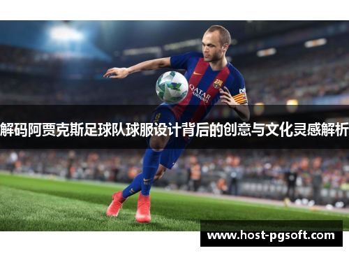 解码阿贾克斯足球队球服设计背后的创意与文化灵感解析
