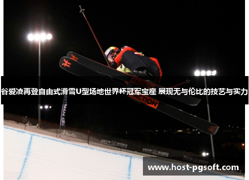 谷爱凌再登自由式滑雪U型场地世界杯冠军宝座 展现无与伦比的技艺与实力