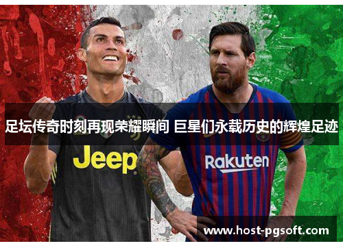 足坛传奇时刻再现荣耀瞬间 巨星们永载历史的辉煌足迹