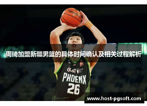 周琦加盟新疆男篮的具体时间确认及相关过程解析 周琦加盟新疆男篮的具体时间确认及相关过程解析