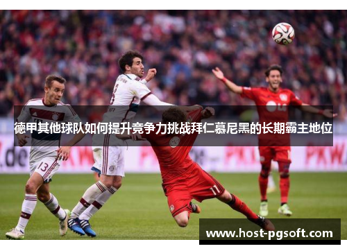 德甲其他球队如何提升竞争力挑战拜仁慕尼黑的长期霸主地位 德甲其他球队如何提升竞争力挑战拜仁慕尼黑的长期霸主地位