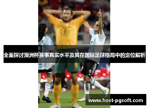 全面探讨澳洲杯赛事真实水平及其在国际足球格局中的定位解析 全面探讨澳洲杯赛事真实水平及其在国际足球格局中的定位解析