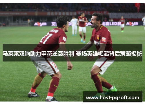 马莱莱双响助力申花逆袭胜利 赛场英雄崛起背后策略揭秘