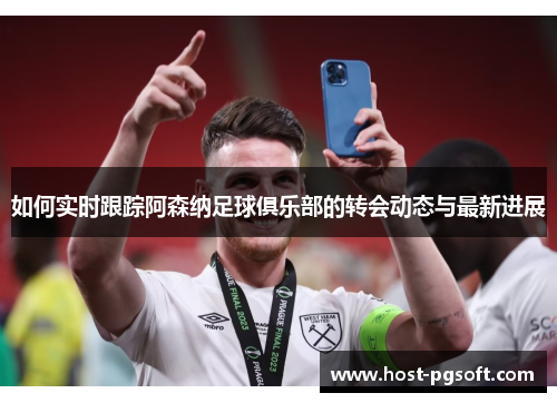 如何实时跟踪阿森纳足球俱乐部的转会动态与最新进展
