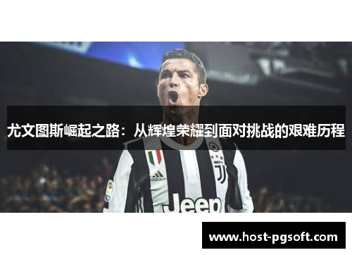尤文图斯崛起之路：从辉煌荣耀到面对挑战的艰难历程