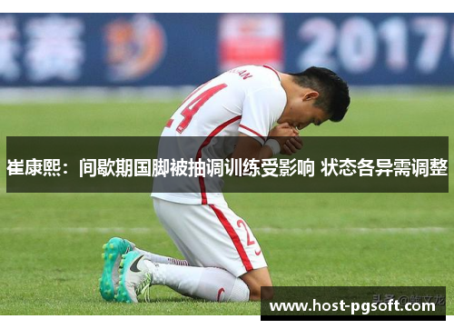 崔康熙：间歇期国脚被抽调训练受影响 状态各异需调整