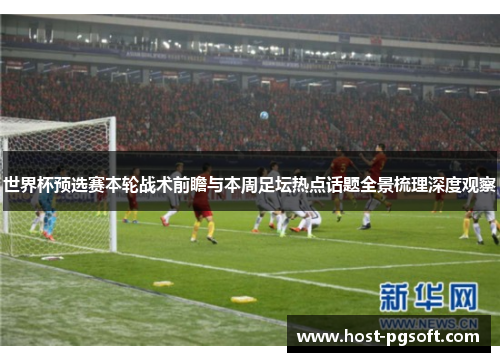 世界杯预选赛本轮战术前瞻与本周足坛热点话题全景梳理深度观察