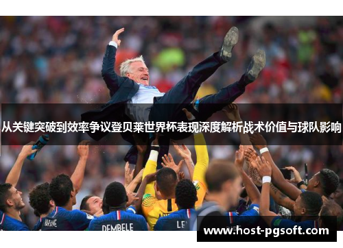 从关键突破到效率争议登贝莱世界杯表现深度解析战术价值与球队影响