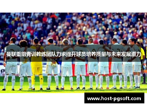 曼联重组青训教练团队力求提升球员培养质量与未来发展潜力