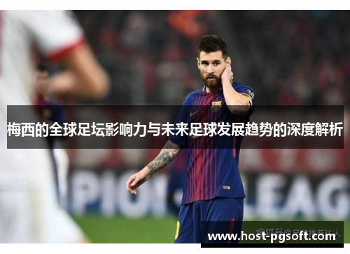 梅西的全球足坛影响力与未来足球发展趋势的深度解析 梅西的全球足坛影响力与未来足球发展趋势的深度解析