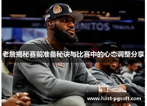 老詹揭秘赛前准备秘诀与比赛中的心态调整分享 老詹揭秘赛前准备秘诀与比赛中的心态调整分享