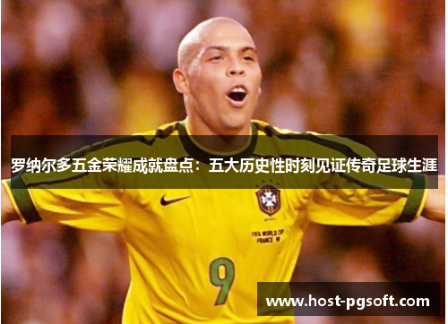 罗纳尔多五金荣耀成就盘点:五大历史性时刻见证传奇足球生涯 罗纳尔多五金荣耀成就盘点:五大历史性时刻见证传奇足球生涯