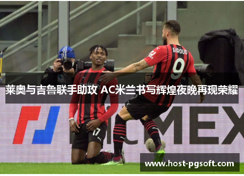 莱奥与吉鲁联手助攻 AC米兰书写辉煌夜晚再现荣耀