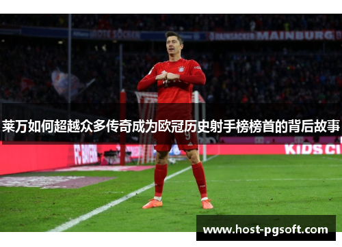 莱万如何超越众多传奇成为欧冠历史射手榜榜首的背后故事 莱万如何超越众多传奇成为欧冠历史射手榜榜首的背后故事