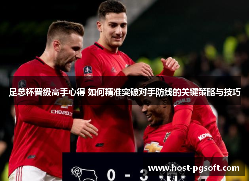 足总杯晋级高手心得 如何精准突破对手防线的关键策略与技巧