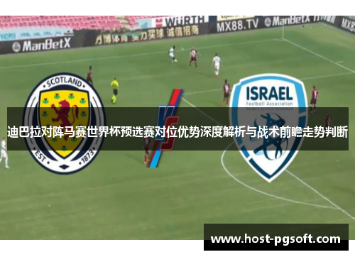 迪巴拉对阵马赛世界杯预选赛对位优势深度解析与战术前瞻走势判断
